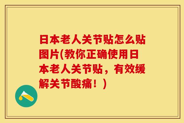 日本老人关节贴怎么贴图片(教你正确使用日本老人关节贴，有效缓解关节酸痛！)