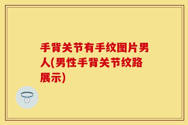手背关节有手纹图片男人(男性手背关节纹路展示)