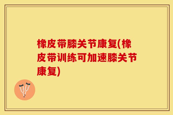 橡皮带膝关节康复(橡皮带训练可加速膝关节康复)