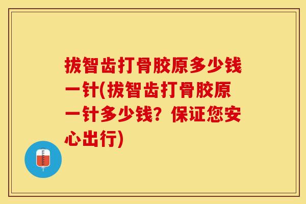 拔智齿打骨胶原多少钱一针(拔智齿打骨胶原一针多少钱？保证您安心出行)