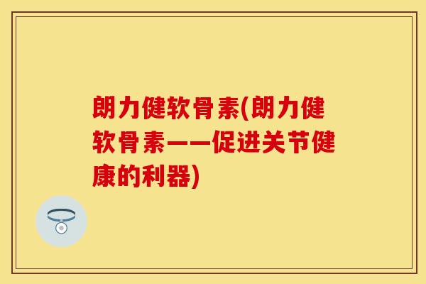朗力健软骨素(朗力健软骨素——促进关节健康的利器)