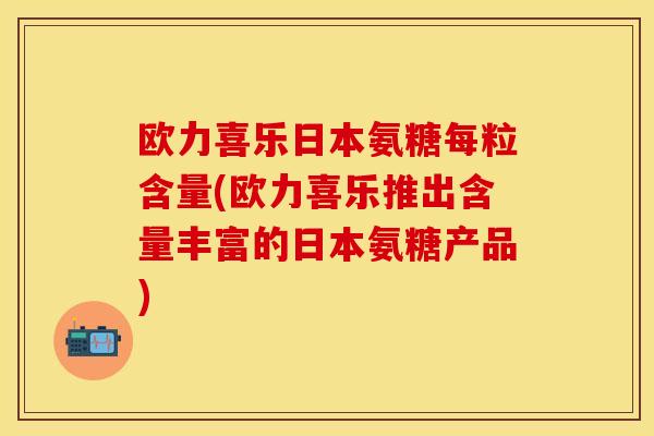欧力喜乐日本氨糖每粒含量(欧力喜乐推出含量丰富的日本氨糖产品)