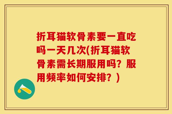 折耳猫软骨素要一直吃吗一天几次(折耳猫软骨素需长期服用吗？服用频率如何安排？)