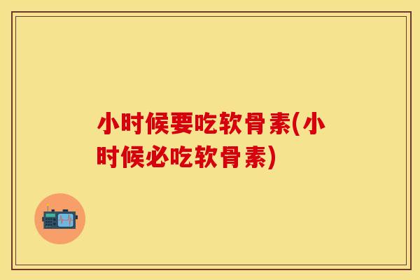 小时候要吃软骨素(小时候必吃软骨素)