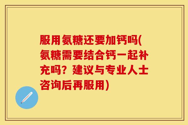 服用氨糖还要加钙吗(氨糖需要结合钙一起补充吗？建议与专业人士咨询后再服用)