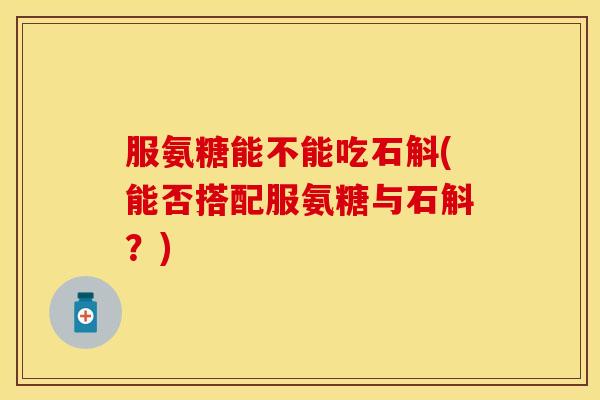 服氨糖能不能吃石斛(能否搭配服氨糖与石斛？)