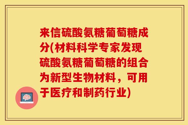 来信硫酸氨糖葡萄糖成分(材料科学专家发现硫酸氨糖葡萄糖的组合为新型生物材料，可用于医疗和制药行业)