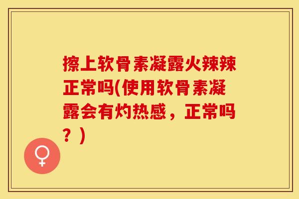 擦上软骨素凝露火辣辣正常吗(使用软骨素凝露会有灼热感，正常吗？)