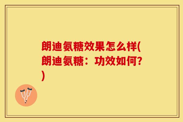 朗迪氨糖效果怎么样(朗迪氨糖:功效如何?)-第1张图片-关节保镖 朗迪氨糖效果怎么样(朗迪氨糖:功效如何?)-第1张图片-关节保镖