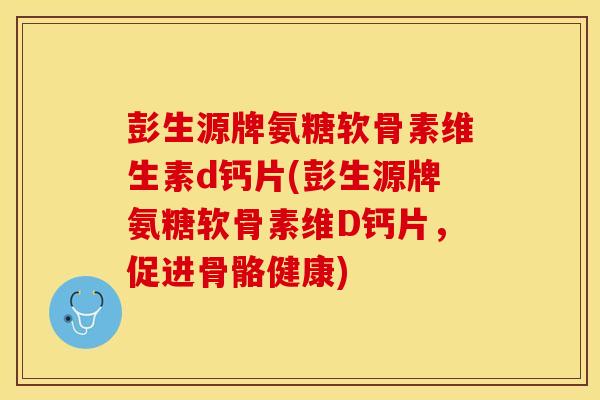彭生源牌氨糖软骨素维生素d钙片(彭生源牌氨糖软骨素维D钙片，促进骨骼健康)