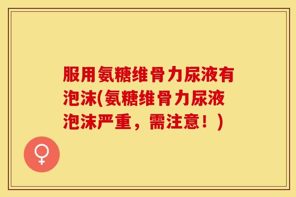 服用氨糖维骨力尿液有泡沫(氨糖维骨力尿液泡沫严重，需注意！)