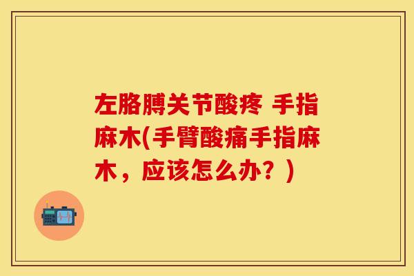 左胳膊关节酸疼 手指麻木(手臂酸痛手指麻木，应该怎么办？)