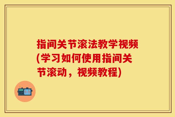指间关节滚法教学视频(学习如何使用指间关节滚动，视频教程)