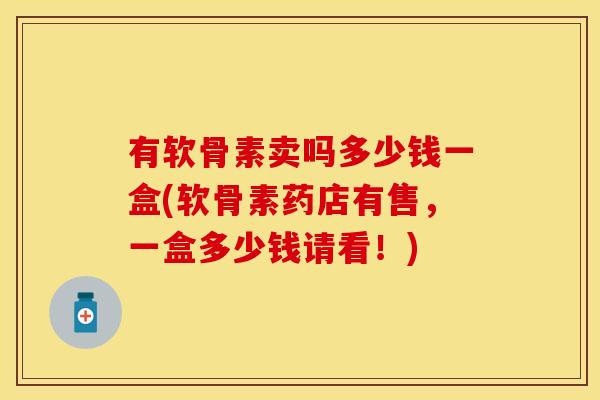 有软骨素卖吗多少钱一盒(软骨素药店有售，一盒多少钱请看！)
