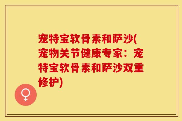 宠特宝软骨素和萨沙(宠物关节健康专家：宠特宝软骨素和萨沙双重修护)