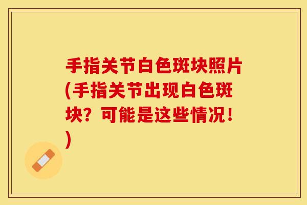 手指关节白色斑块照片(手指关节出现白色斑块？可能是这些情况！)