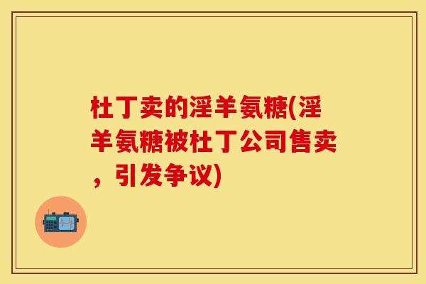 杜丁卖的淫羊氨糖(淫羊氨糖被杜丁公司售卖，引发争议)