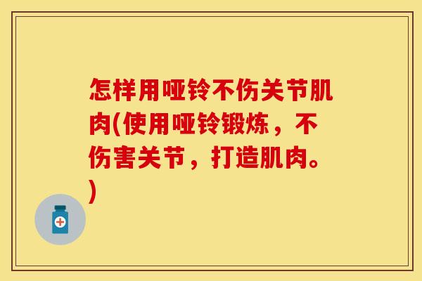 怎样用哑铃不伤关节肌肉(使用哑铃锻炼，不伤害关节，打造肌肉。)