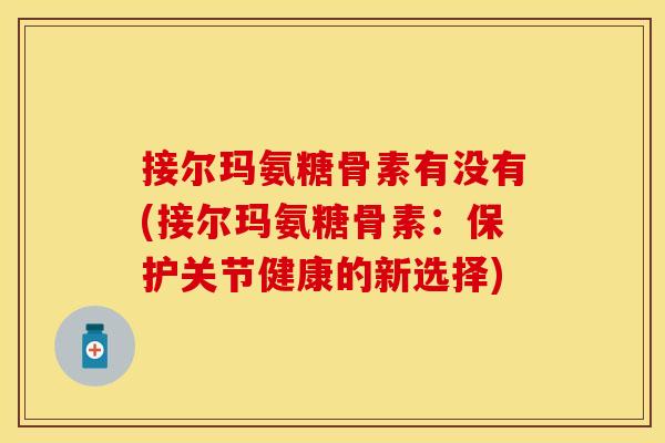 接尔玛氨糖骨素有没有(接尔玛氨糖骨素：保护关节健康的新选择)