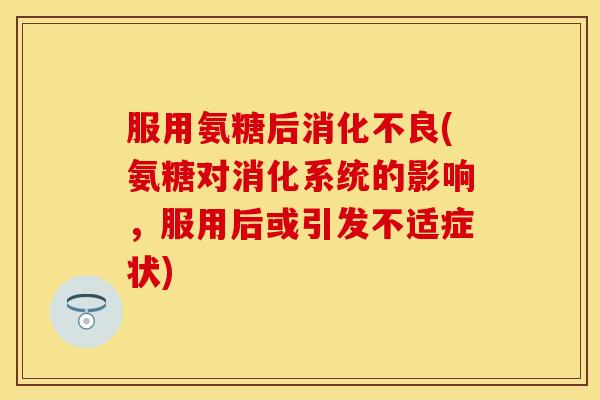 服用氨糖后消化不良(氨糖对消化系统的影响，服用后或引发不适症状)