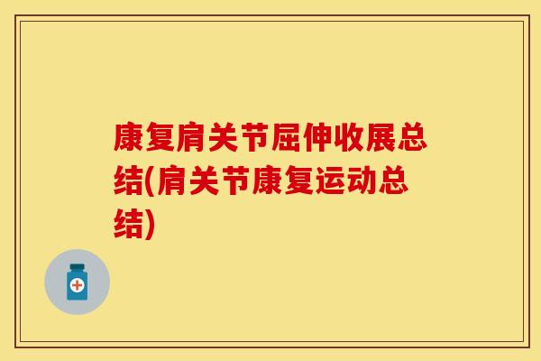 康复肩关节屈伸收展总结(肩关节康复运动总结)