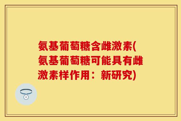 氨基葡萄糖含雌激素(氨基葡萄糖可能具有雌激素样作用：新研究)