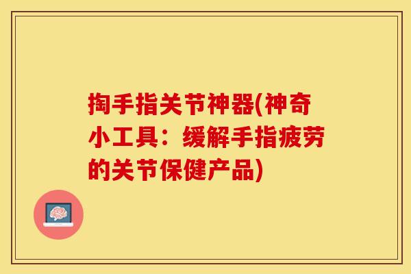 掏手指关节神器(神奇小工具：缓解手指疲劳的关节保健产品)