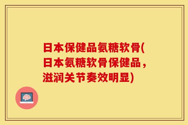 日本保健品氨糖软骨(日本氨糖软骨保健品，滋润关节奏效明显)