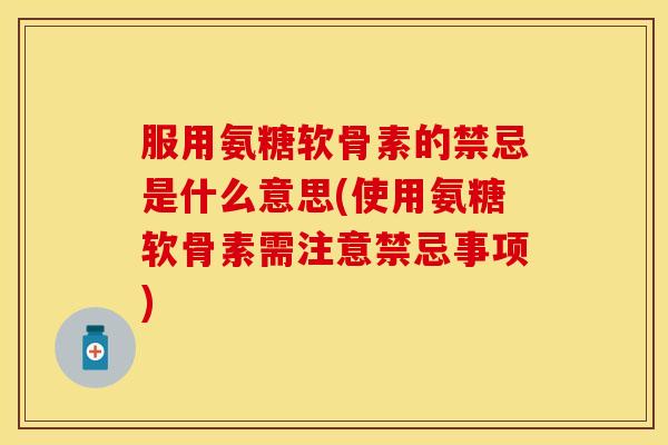 服用氨糖软骨素的禁忌是什么意思(使用氨糖软骨素需注意禁忌事项)