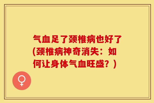 气血足了颈椎病也好了(颈椎病神奇消失：如何让身体气血旺盛？)