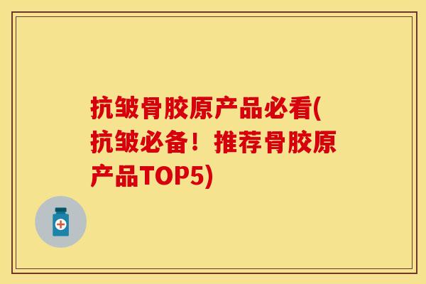 抗皱骨胶原产品必看(抗皱必备！推荐骨胶原产品TOP5)