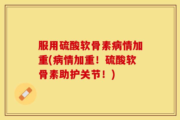 服用硫酸软骨素病情加重(病情加重！硫酸软骨素助护关节！)