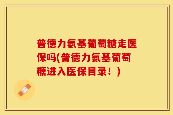普德力氨基葡萄糖走医保吗(普德力氨基葡萄糖进入医保目录！)
