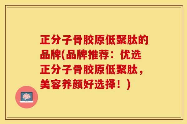 正分子骨胶原低聚肽的品牌(品牌推荐：优选正分子骨胶原低聚肽，美容养颜好选择！)