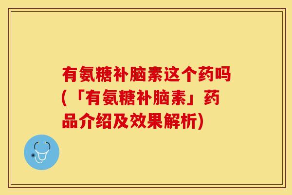 有氨糖补脑素这个药吗(「有氨糖补脑素」药品介绍及效果解析)