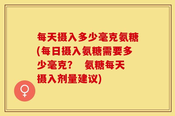 每天摄入多少毫克氨糖(每日摄入氨糖需要多少毫克？  氨糖每天摄入剂量建议)