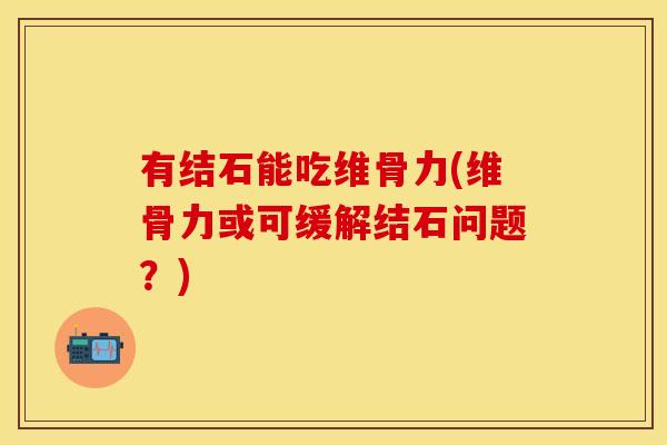 有结石能吃维骨力(维骨力或可缓解结石问题？)