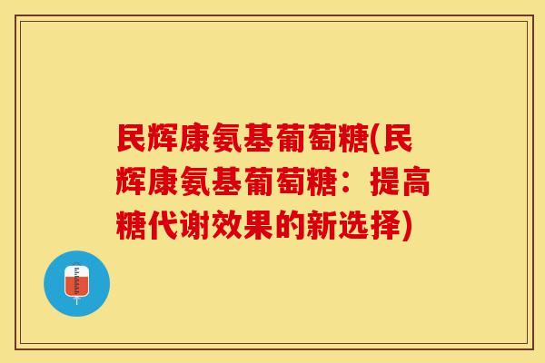 民辉康氨基葡萄糖(民辉康氨基葡萄糖：提高糖代谢效果的新选择)