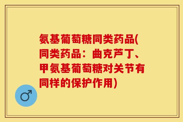 氨基葡萄糖同类药品(同类药品：曲克芦丁、甲氨基葡萄糖对关节有同样的保护作用)