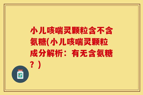 小儿咳喘灵颗粒含不含氨糖(小儿咳喘灵颗粒成分解析：有无含氨糖？)