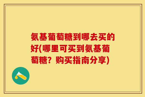 氨基葡萄糖到哪去买的好(哪里可买到氨基葡萄糖？购买指南分享)