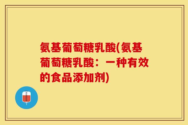氨基葡萄糖乳酸(氨基葡萄糖乳酸：一种有效的食品添加剂)
