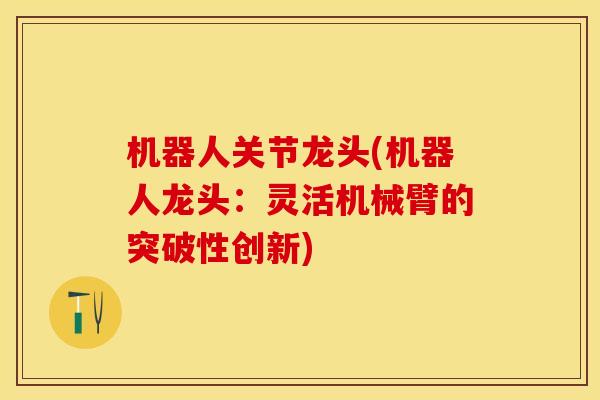 机器人关节龙头(机器人龙头：灵活机械臂的突破性创新)