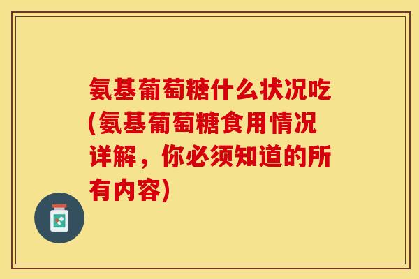 氨基葡萄糖什么状况吃(氨基葡萄糖食用情况详解，你必须知道的所有内容)