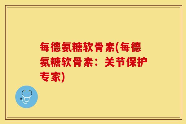 每德氨糖软骨素(每德氨糖软骨素：关节保护专家)