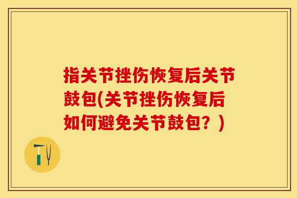 指关节挫伤恢复后关节鼓包(关节挫伤恢复后如何避免关节鼓包？)