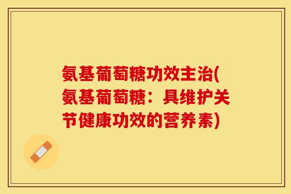 氨基葡萄糖功效主治(氨基葡萄糖：具维护关节健康功效的营养素)