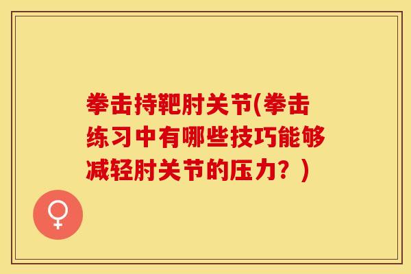 拳击持靶肘关节(拳击练习中有哪些技巧能够减轻肘关节的压力？)