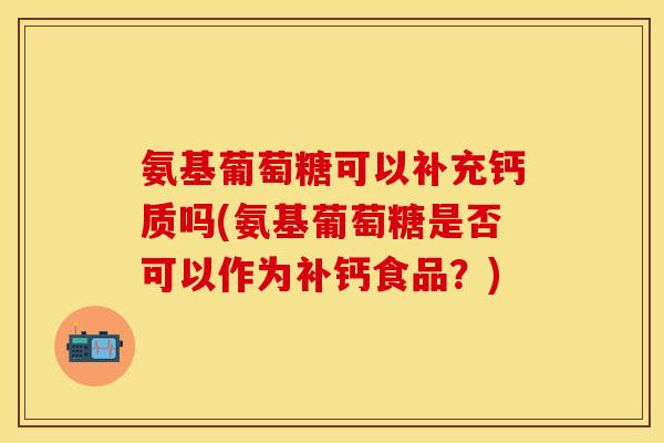 氨基葡萄糖可以补充钙质吗(氨基葡萄糖是否可以作为补钙食品？)