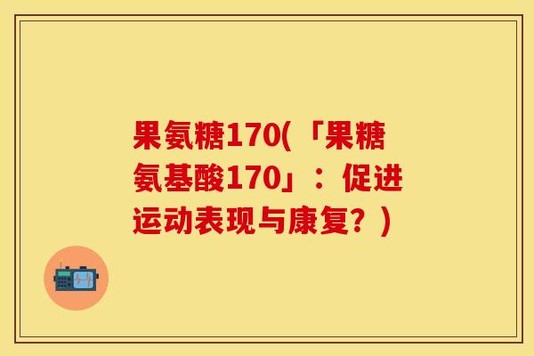 果氨糖170(「果糖氨基酸170」：促进运动表现与康复？)